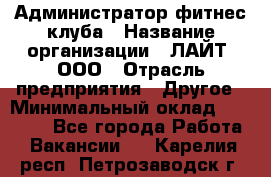 Администратор фитнес-клуба › Название организации ­ ЛАЙТ, ООО › Отрасль предприятия ­ Другое › Минимальный оклад ­ 17 000 - Все города Работа » Вакансии   . Карелия респ.,Петрозаводск г.